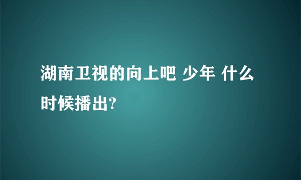 湖南卫视的向上吧 少年 什么时候播出?