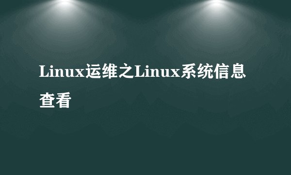 Linux运维之Linux系统信息查看