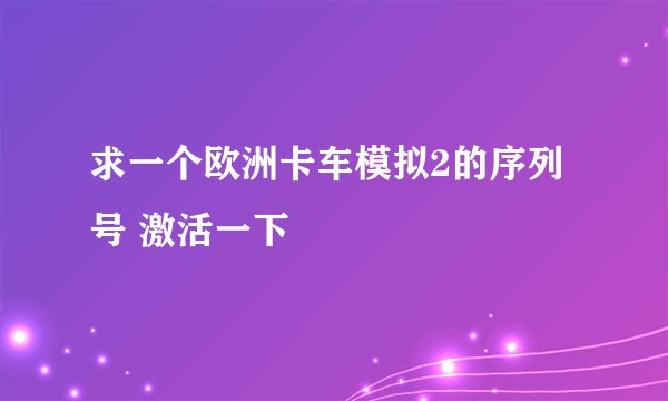 求一个欧洲卡车模拟2的序列号 激活一下