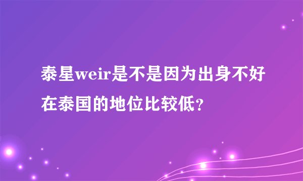 泰星weir是不是因为出身不好在泰国的地位比较低？