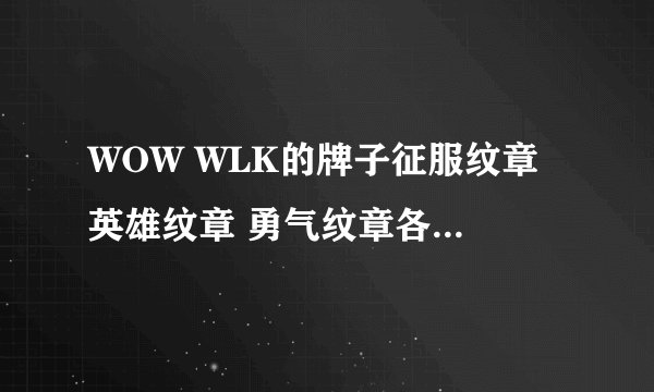 WOW WLK的牌子征服纹章 英雄纹章 勇气纹章各换取什么东西？