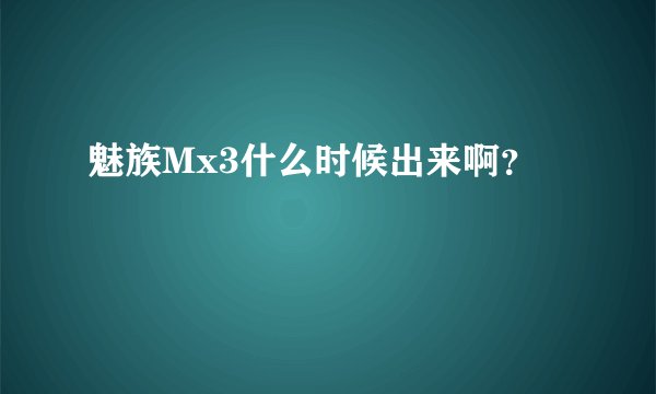 魅族Mx3什么时候出来啊？