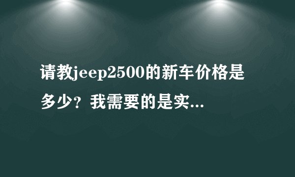 请教jeep2500的新车价格是多少？我需要的是实价，不是官价