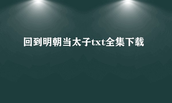 回到明朝当太子txt全集下载