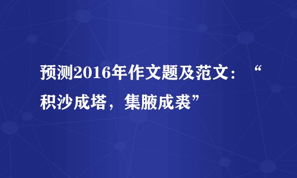 预测2016年作文题及范文：“积沙成塔，集腋成裘”
