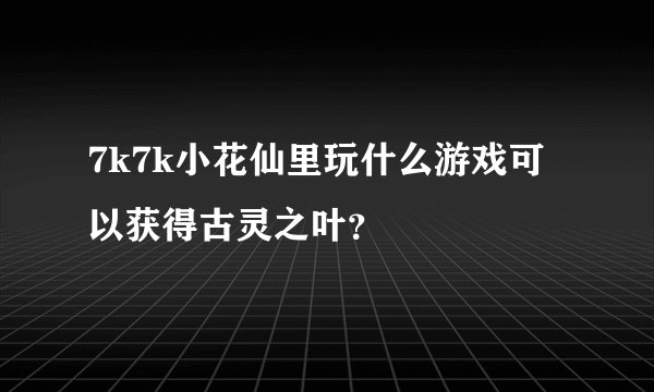 7k7k小花仙里玩什么游戏可以获得古灵之叶？