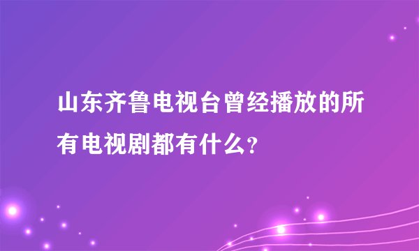 山东齐鲁电视台曾经播放的所有电视剧都有什么？
