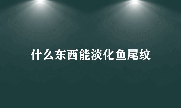 什么东西能淡化鱼尾纹