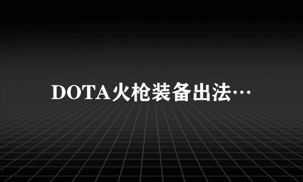 DOTA火枪装备出法…