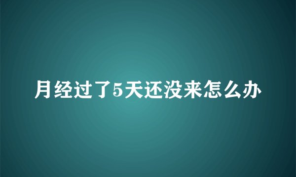月经过了5天还没来怎么办