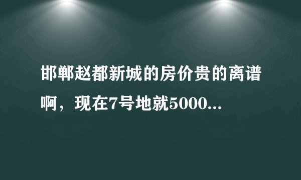 邯郸赵都新城的房价贵的离谱啊，现在7号地就5000多了，听说靠着中华路的楼盘以后开盘价就要6千多。