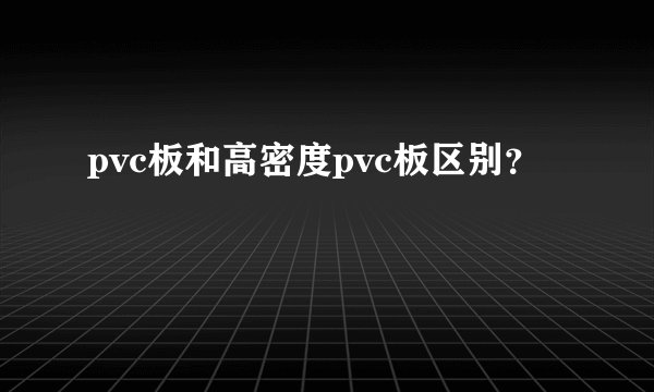pvc板和高密度pvc板区别？