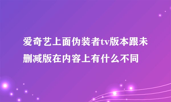 爱奇艺上面伪装者tv版本跟未删减版在内容上有什么不同