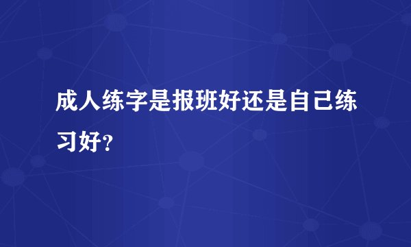 成人练字是报班好还是自己练习好？