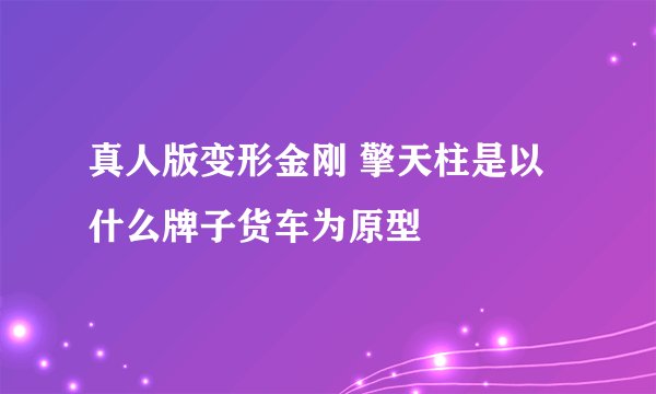真人版变形金刚 擎天柱是以什么牌子货车为原型
