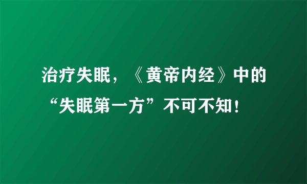 治疗失眠，《黄帝内经》中的“失眠第一方”不可不知！