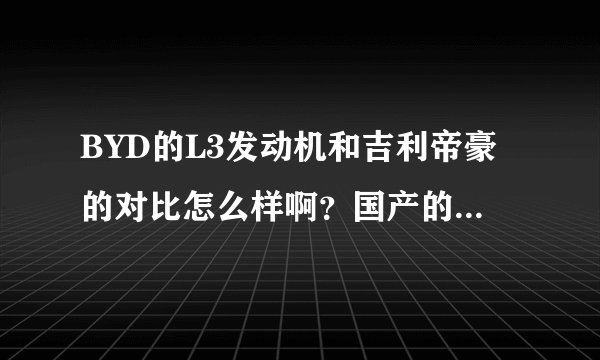 BYD的L3发动机和吉利帝豪的对比怎么样啊？国产的发动机真的很差吗？