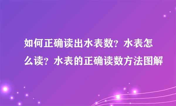 如何正确读出水表数？水表怎么读？水表的正确读数方法图解