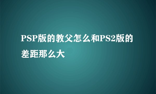 PSP版的教父怎么和PS2版的差距那么大
