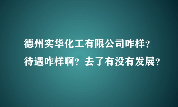 德州实华化工有限公司咋样？待遇咋样啊？去了有没有发展？