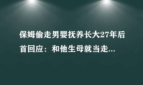 保姆偷走男婴抚养长大27年后首回应：和他生母就当走亲戚，你如何看待？