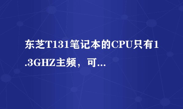 东芝T131笔记本的CPU只有1.3GHZ主频，可不可以更换或者升级呢？ 有晓得的高手赐教下，谢了！