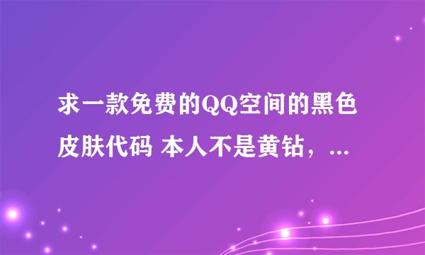 求一款免费的QQ空间的黑色皮肤代码 本人不是黄钻，请不要忽悠偶！你
