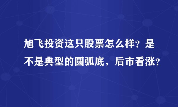 旭飞投资这只股票怎么样？是不是典型的圆弧底，后市看涨？