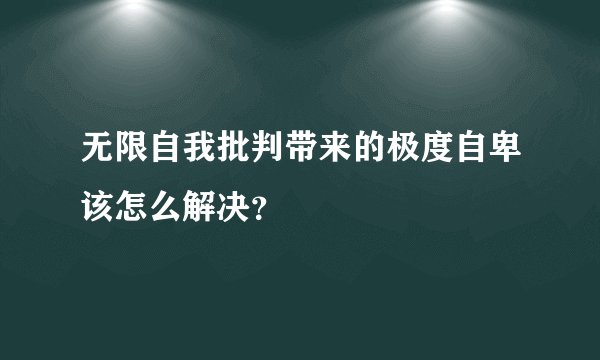 无限自我批判带来的极度自卑该怎么解决？