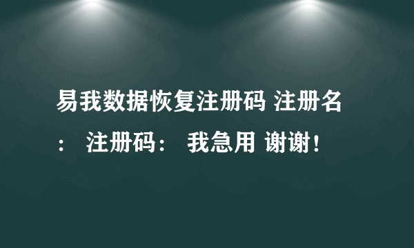 易我数据恢复注册码 注册名： 注册码： 我急用 谢谢！
