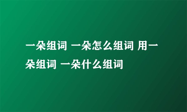 一朵组词 一朵怎么组词 用一朵组词 一朵什么组词