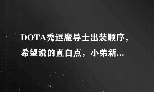 DOTA秀逗魔导士出装顺序，希望说的直白点，小弟新手，俗名不太懂，要求是保证输出的同时不要太脆