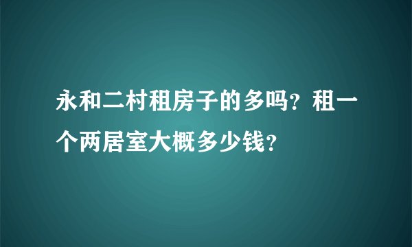永和二村租房子的多吗？租一个两居室大概多少钱？