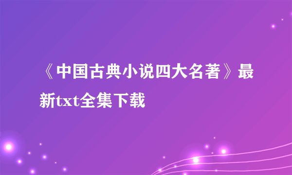 《中国古典小说四大名著》最新txt全集下载