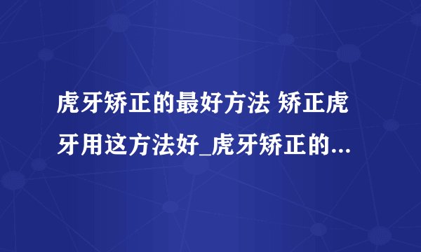 虎牙矫正的最好方法 矫正虎牙用这方法好_虎牙矫正的方法推荐_虎牙矫正之后的注意事项