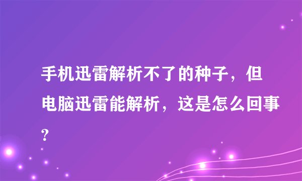 手机迅雷解析不了的种子，但电脑迅雷能解析，这是怎么回事？