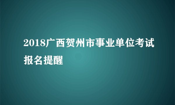 2018广西贺州市事业单位考试报名提醒
