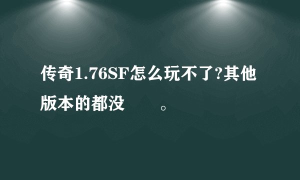 传奇1.76SF怎么玩不了?其他版本的都没問題。