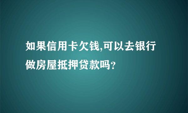 如果信用卡欠钱,可以去银行做房屋抵押贷款吗？