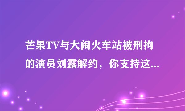 芒果TV与大闹火车站被刑拘的演员刘露解约，你支持这种做法吗？
