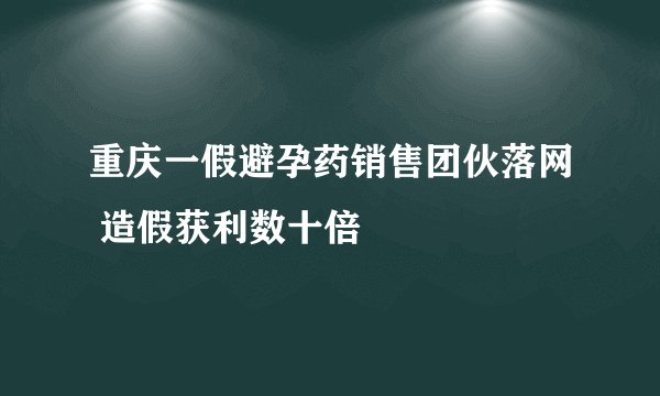 重庆一假避孕药销售团伙落网 造假获利数十倍