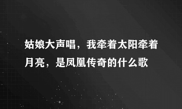 姑娘大声唱，我牵着太阳牵着月亮，是凤凰传奇的什么歌