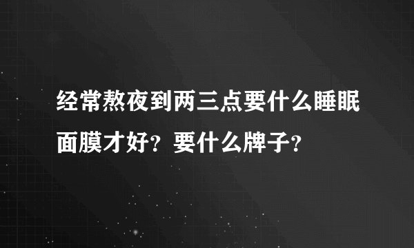 经常熬夜到两三点要什么睡眠面膜才好？要什么牌子？
