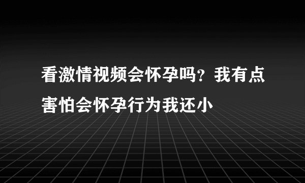 看激情视频会怀孕吗？我有点害怕会怀孕行为我还小