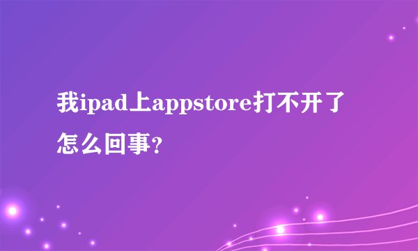 我ipad上appstore打不开了怎么回事？