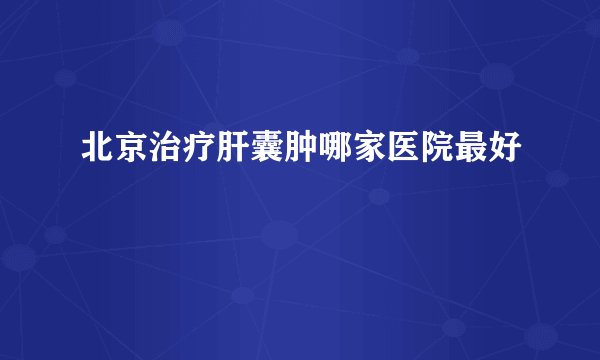 北京治疗肝囊肿哪家医院最好