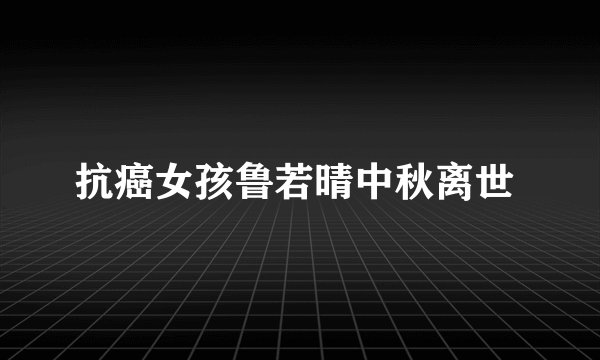 抗癌女孩鲁若晴中秋离世 