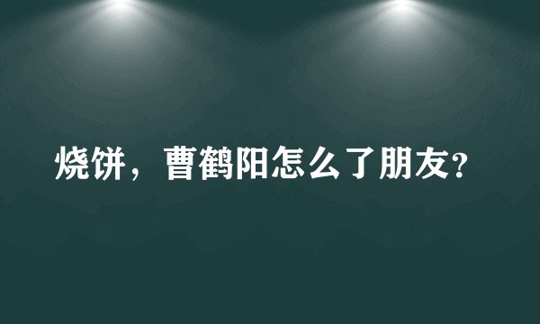 烧饼，曹鹤阳怎么了朋友？