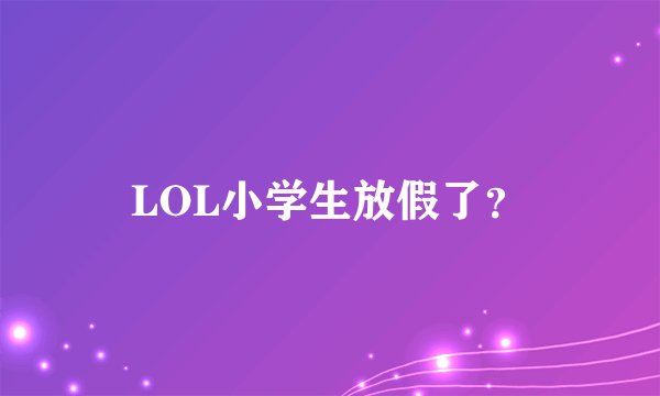 LOL小学生放假了？
