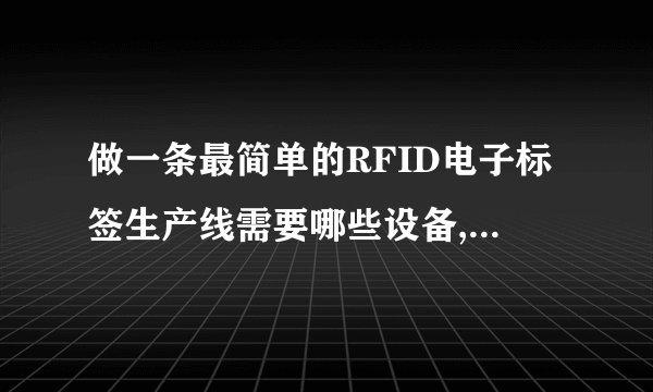做一条最简单的RFID电子标签生产线需要哪些设备,投入要多少?谢谢
